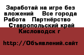 Заработай на игре без вложений! - Все города Работа » Партнёрство   . Ставропольский край,Кисловодск г.